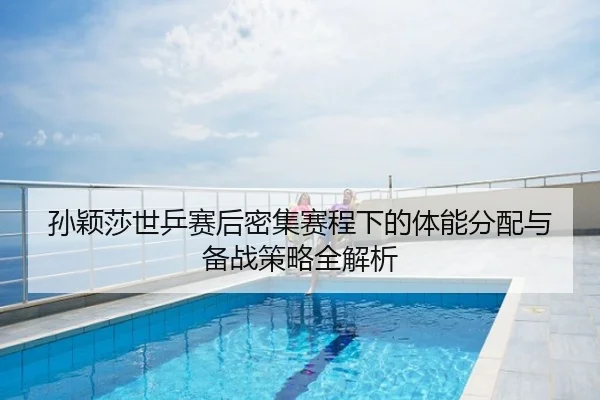 孙颖莎世乒赛后密集赛程下的体能分配与备战策略全解析
