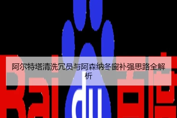 阿尔特塔清洗冗员与阿森纳冬窗补强思路全解析