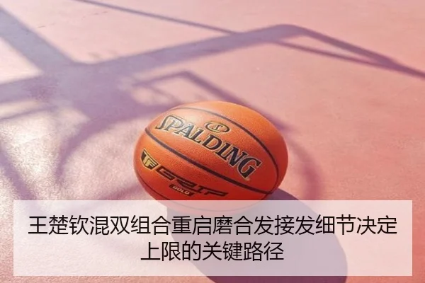 王楚钦混双组合重启磨合发接发细节决定上限的关键路径