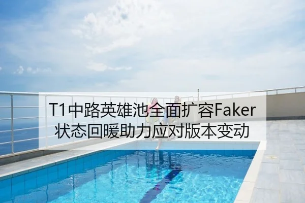 T1中路英雄池全面扩容Faker状态回暖助力应对版本变动