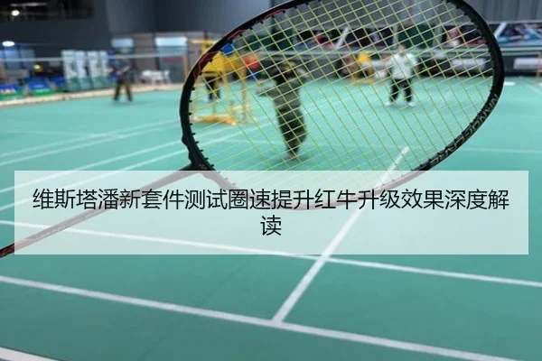 维斯塔潘新套件测试圈速提升红牛升级效果深度解读