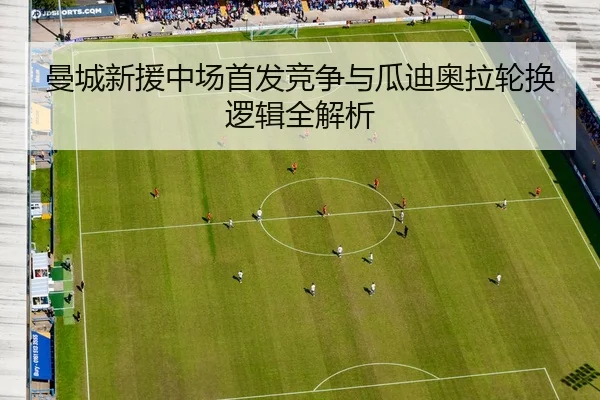 曼城新援中场首发竞争与瓜迪奥拉轮换逻辑全解析