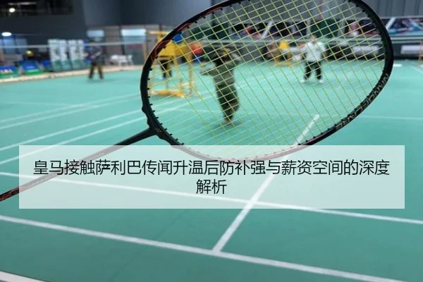 皇马接触萨利巴传闻升温后防补强与薪资空间的深度解析
