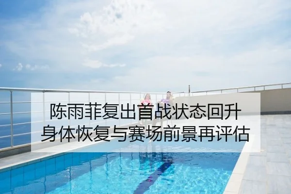 陈雨菲复出首战状态回升 身体恢复与赛场前景再评估