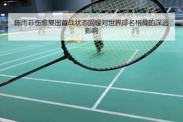 陈雨菲伤愈复出首战状态回暖对世界排名格局的深远影响